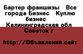 Бартер франшизы - Все города Бизнес » Куплю бизнес   . Калининградская обл.,Советск г.